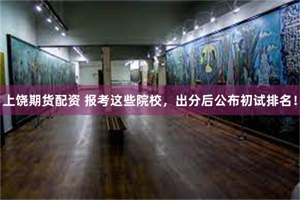 上饶期货配资 报考这些院校，出分后公布初试排名！