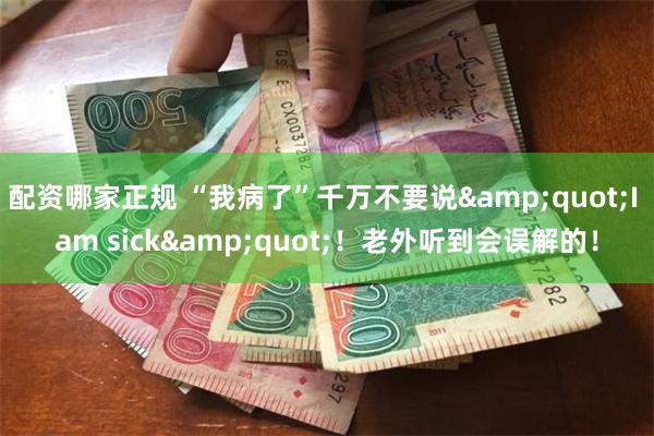 配资哪家正规 “我病了”千万不要说&quot;I am sick&quot;！老外听到会误解的！