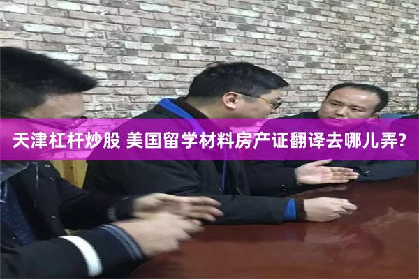 天津杠杆炒股 美国留学材料房产证翻译去哪儿弄?