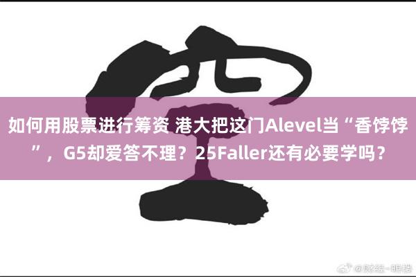 如何用股票进行筹资 港大把这门Alevel当“香饽饽”，G5却爱答不理？25Faller还有必要学吗？