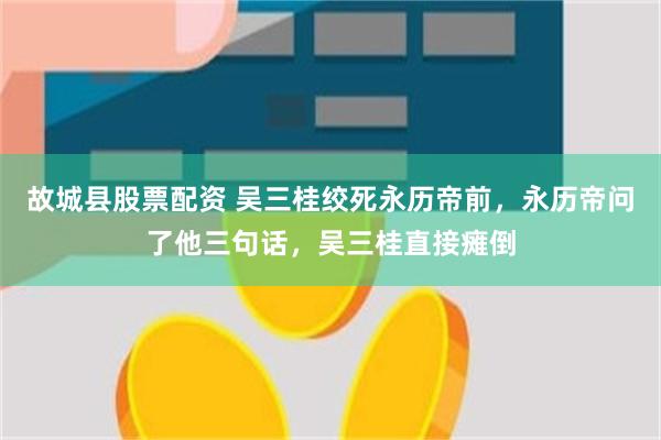 故城县股票配资 吴三桂绞死永历帝前，永历帝问了他三句话，吴三桂直接瘫倒