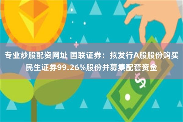 专业炒股配资网址 国联证券：拟发行A股股份购买民生证券99.26%股份并募集配套资金