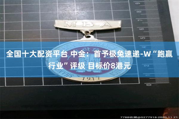 全国十大配资平台 中金：首予极兔速递-W“跑赢行业”评级 目标价8港元