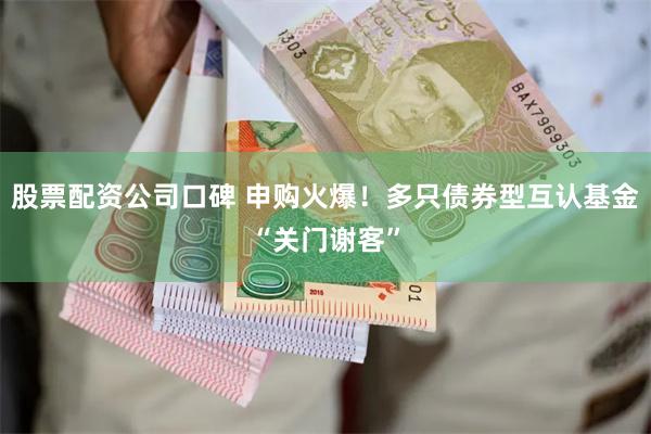 股票配资公司口碑 申购火爆！多只债券型互认基金“关门谢客”