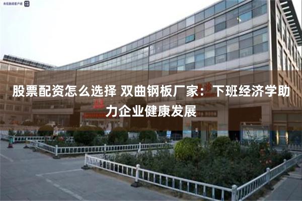 股票配资怎么选择 双曲钢板厂家：下班经济学助力企业健康发展