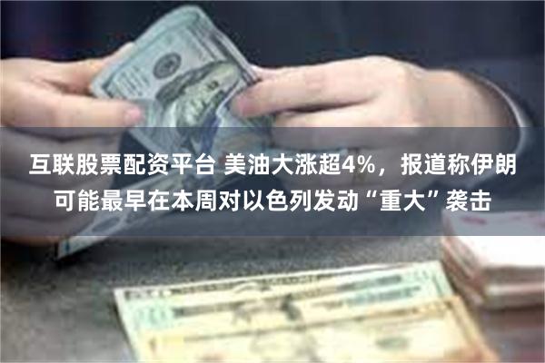 互联股票配资平台 美油大涨超4%，报道称伊朗可能最早在本周对以色列发动“重大”袭击