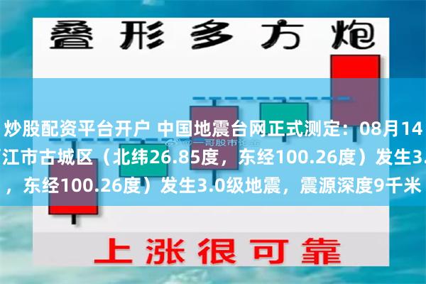 炒股配资平台开户 中国地震台网正式测定：08月14日22时42分在云南丽江市古城区（北纬26.85度，东经100.26度）发生3.0级地震，震源深度9千米