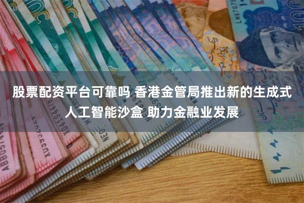 股票配资平台可靠吗 香港金管局推出新的生成式人工智能沙盒 助力金融业发展