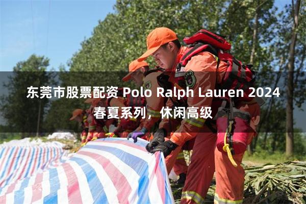 东莞市股票配资 Polo Ralph Lauren 2024春夏系列，休闲高级