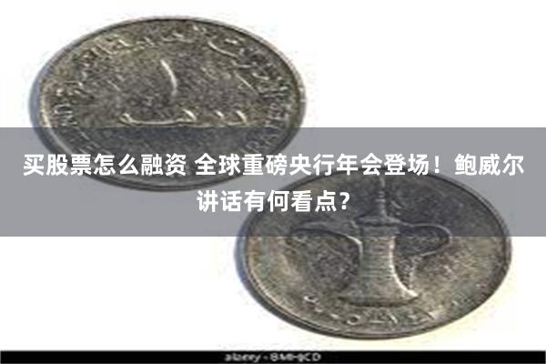 买股票怎么融资 全球重磅央行年会登场！鲍威尔讲话有何看点？