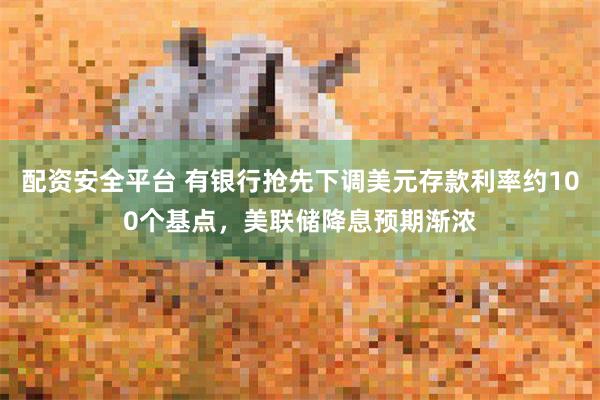 配资安全平台 有银行抢先下调美元存款利率约100个基点，美联储降息预期渐浓