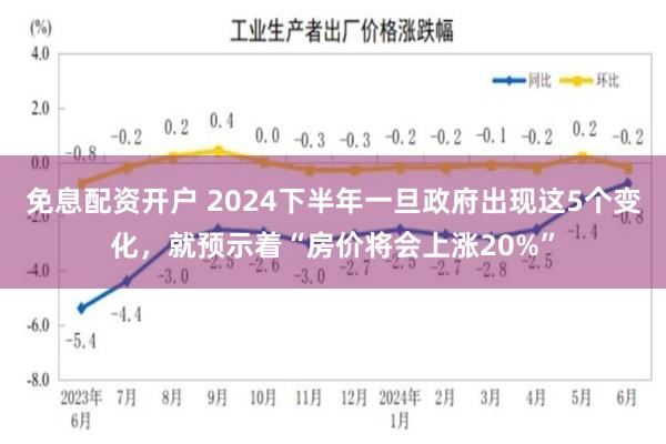 免息配资开户 2024下半年一旦政府出现这5个变化，就预示着“房价将会上涨20%”