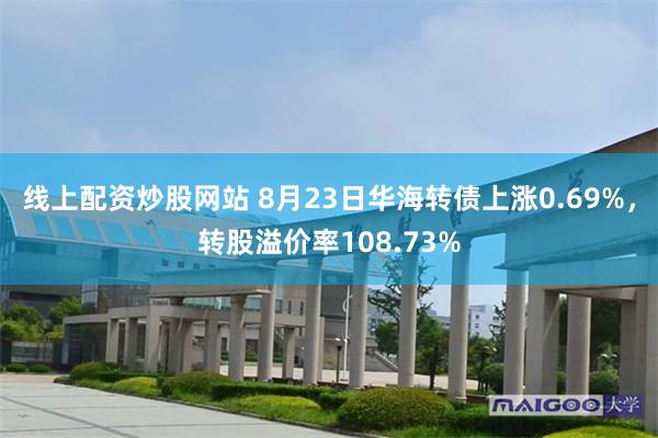 线上配资炒股网站 8月23日华海转债上涨0.69%，转股溢价率108.73%