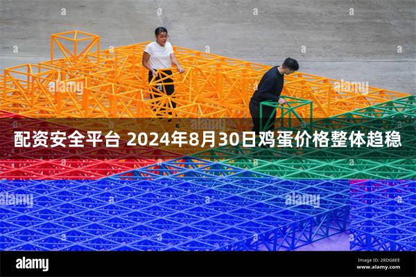 配资安全平台 2024年8月30日鸡蛋价格整体趋稳