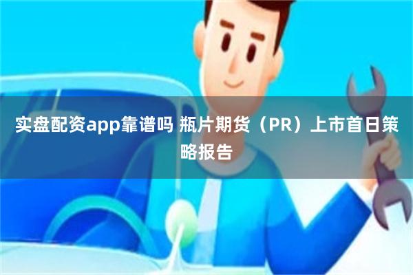 实盘配资app靠谱吗 瓶片期货（PR）上市首日策略报告