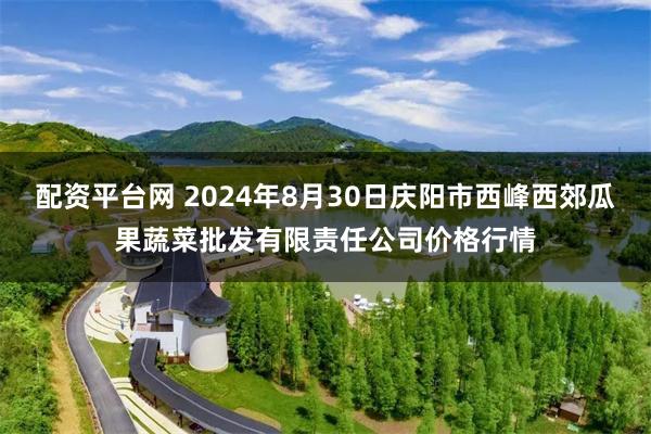 配资平台网 2024年8月30日庆阳市西峰西郊瓜果蔬菜批发有限责任公司价格行情