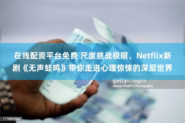 在线配资平台免费 尺度挑战极限，Netflix新剧《无声蛙鸣》带你走进心理惊悚的深层世界