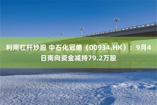 利用杠杆炒股 中石化冠德（00934.HK）：9月4日南向资金减持79.2万股