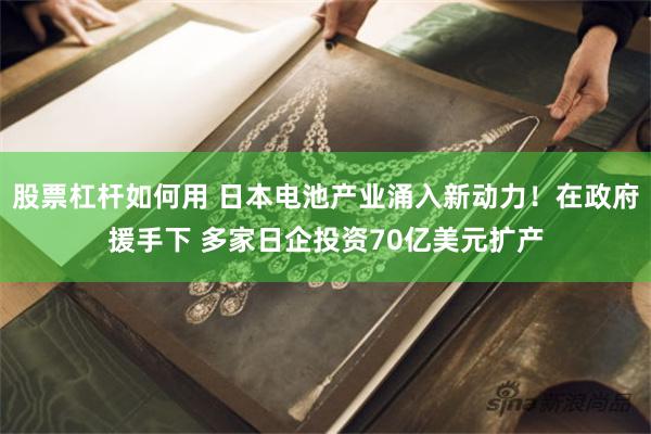 股票杠杆如何用 日本电池产业涌入新动力！在政府援手下 多家日企投资70亿美元扩产