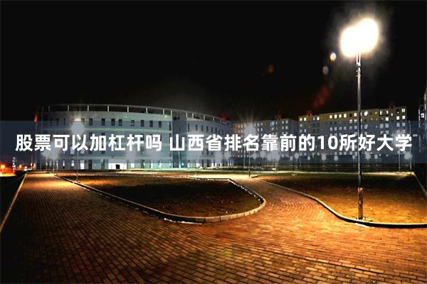 股票可以加杠杆吗 山西省排名靠前的10所好大学