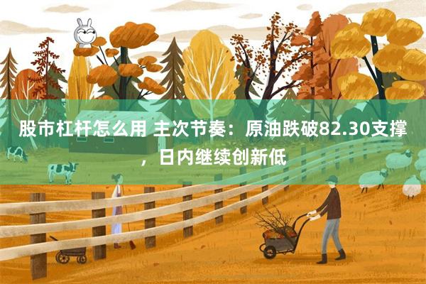 股市杠杆怎么用 主次节奏：原油跌破82.30支撑，日内继续创新低