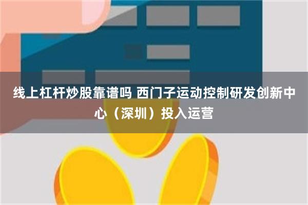 线上杠杆炒股靠谱吗 西门子运动控制研发创新中心（深圳）投入运营