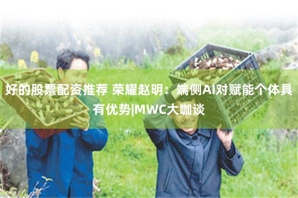 好的股票配资推荐 荣耀赵明：端侧AI对赋能个体具有优势|MWC大咖谈