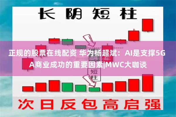 正规的股票在线配资 华为杨超斌：AI是支撑5G A商业成功的重要因素|MWC大咖谈