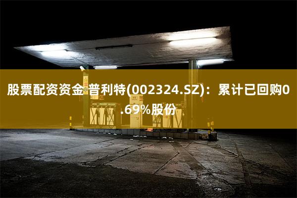 股票配资资金 普利特(002324.SZ)：累计已回购0.69%股份