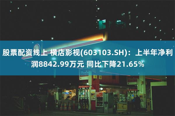 股票配资线上 横店影视(603103.SH)：上半年净利润8842.99万元 同比下降21.65%