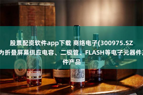 股票配资软件app下载 商络电子(300975.SZ)：为折叠屏幕供应电容、二极管、FLASH等电子元器件产品