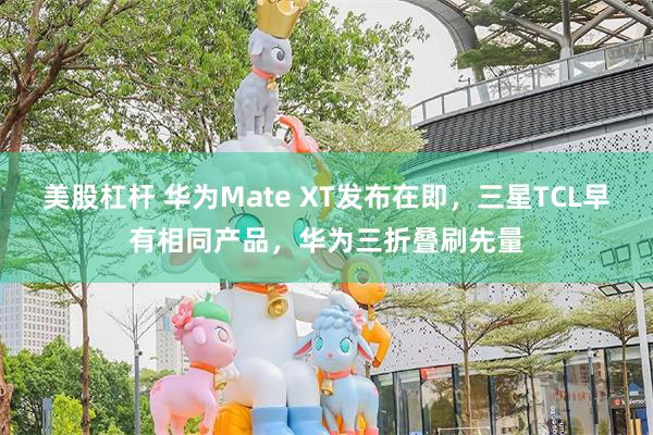 美股杠杆 华为Mate XT发布在即，三星TCL早有相同产品，华为三折叠刷先量