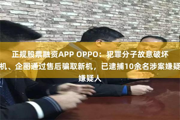 正规股票融资APP OPPO：犯罪分子故意破坏手机、企图通过售后骗取新机，已逮捕10余名涉案嫌疑人