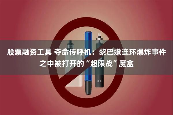 股票融资工具 夺命传呼机：黎巴嫩连环爆炸事件之中被打开的“超限战”魔盒