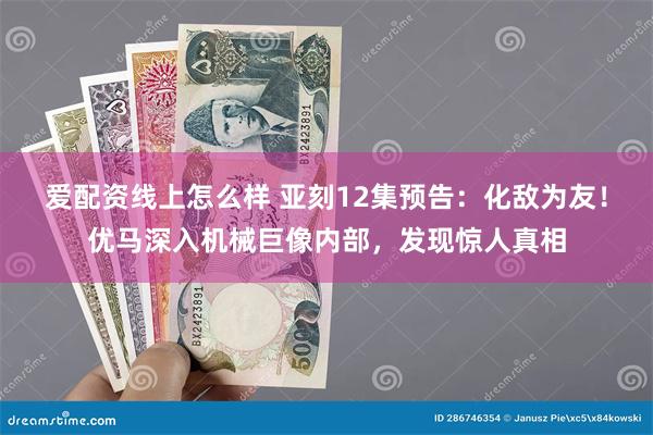 爱配资线上怎么样 亚刻12集预告：化敌为友！优马深入机械巨像内部，发现惊人真相