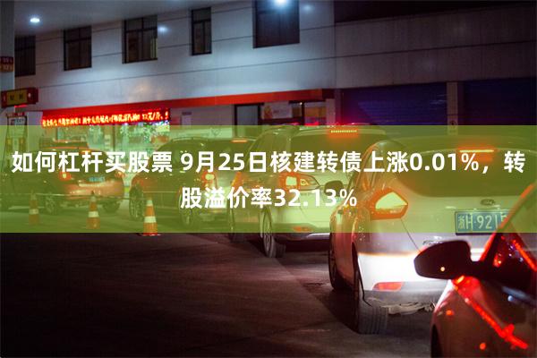 如何杠杆买股票 9月25日核建转债上涨0.01%，转股溢价率32.13%