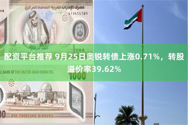 配资平台推荐 9月25日奥锐转债上涨0.71%，转股溢价率39.62%