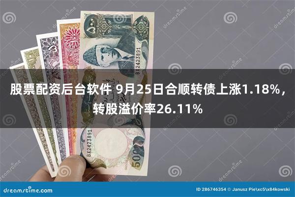 股票配资后台软件 9月25日合顺转债上涨1.18%，转股溢价率26.11%