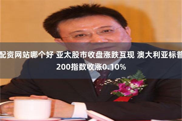 配资网站哪个好 亚太股市收盘涨跌互现 澳大利亚标普200指数收涨0.10%