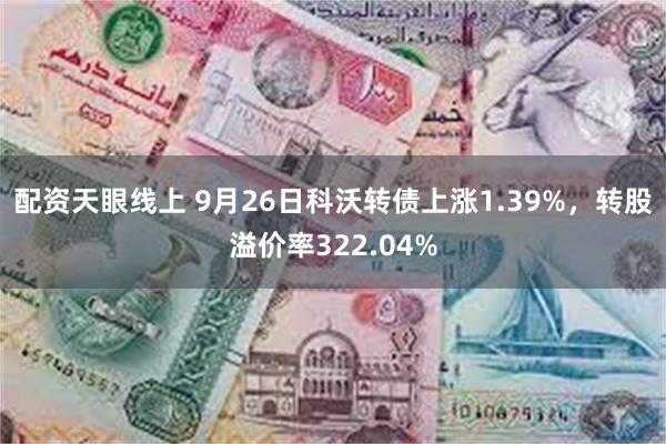 配资天眼线上 9月26日科沃转债上涨1.39%，转股溢价率322.04%