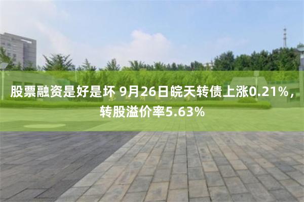 股票融资是好是坏 9月26日皖天转债上涨0.21%，转股溢价率5.63%