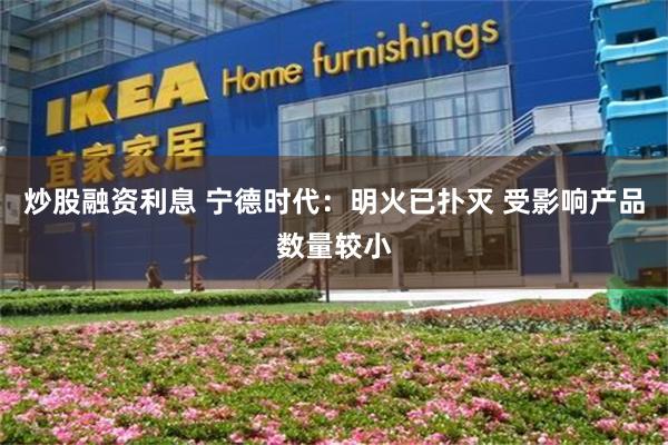 炒股融资利息 宁德时代：明火已扑灭 受影响产品数量较小