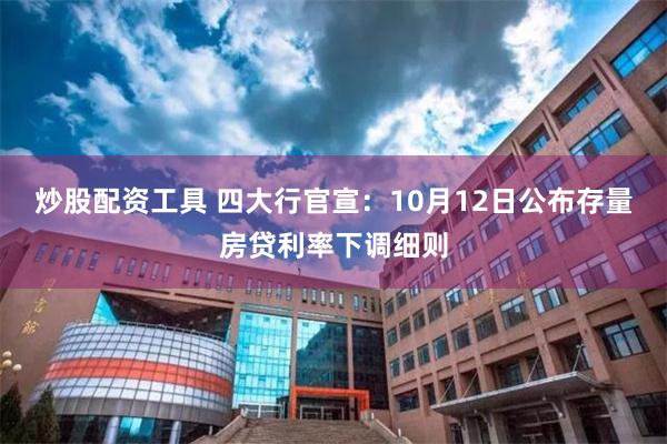 炒股配资工具 四大行官宣：10月12日公布存量房贷利率下调细则