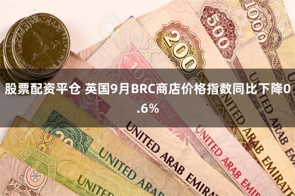 股票配资平仓 英国9月BRC商店价格指数同比下降0.6%