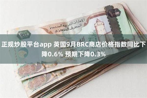 正规炒股平台app 英国9月BRC商店价格指数同比下降0.6% 预期下降0.3%