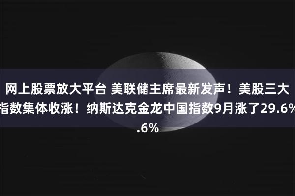 网上股票放大平台 美联储主席最新发声！美股三大指数集体收涨！纳斯达克金龙中国指数9月涨了29.6%