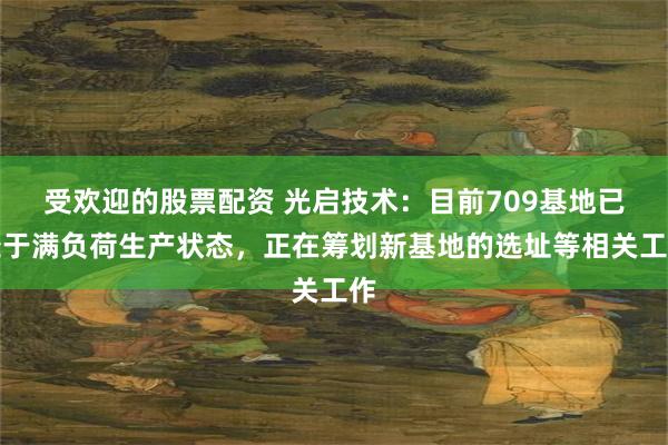 受欢迎的股票配资 光启技术：目前709基地已处于满负荷生产状态，正在筹划新基地的选址等相关工作