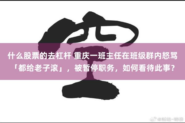 什么股票的去杠杆 重庆一班主任在班级群内怒骂「都给老子滚」，被暂停职务，如何看待此事？