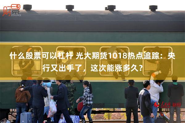 什么股票可以杠杆 光大期货1018热点追踪：央行又出手了，这次能涨多久？