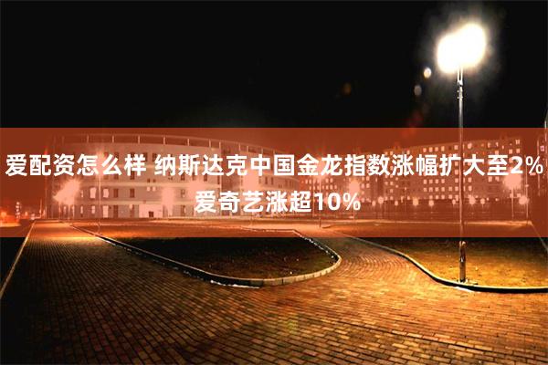 爱配资怎么样 纳斯达克中国金龙指数涨幅扩大至2% 爱奇艺涨超10%